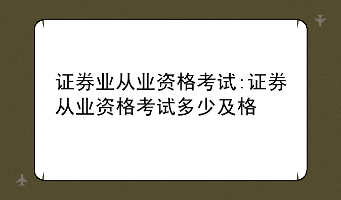 证券业从业资格考试:证券从业资格考试多少及格