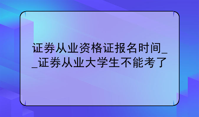 证券从业资格证报名时间__证券从业大学生不能考了