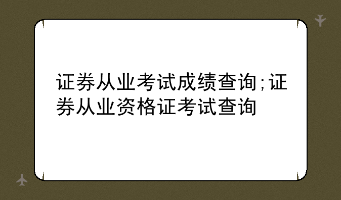 证券从业考试成绩查询;证券从业资格证考试查询