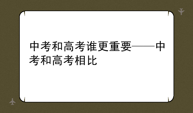 中考和高考谁更重要——中考和高考相比