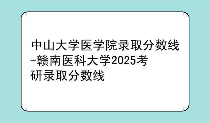 中山大学医学院录取分数线-赣南医科
