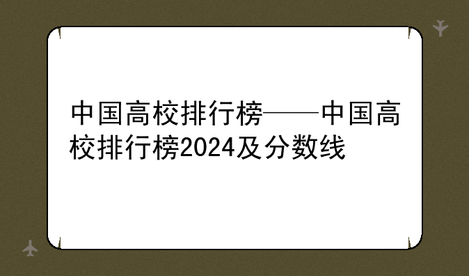 中国高校排行榜——中国高校排行榜2024及分数线