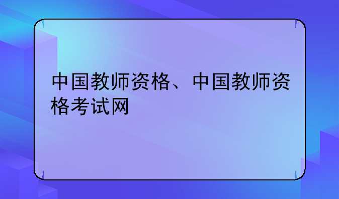 中国教师资格、中国教师资格考试网