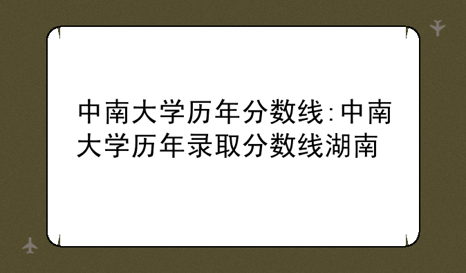 中南大学历年分数线:中南大学历年录取分数线湖南