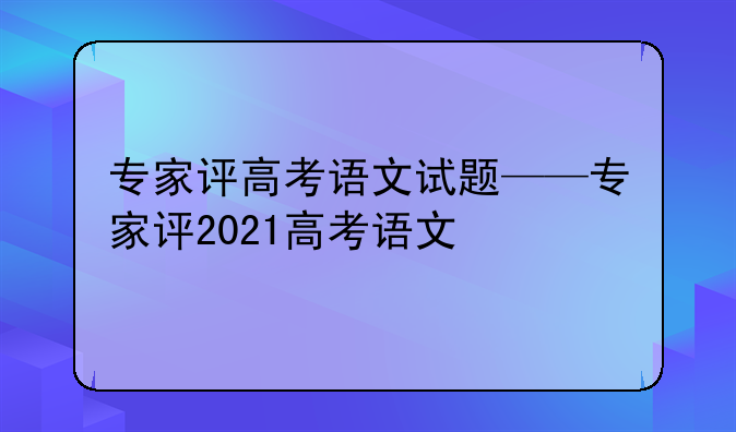 专家评高考语文试题——专家评2021高