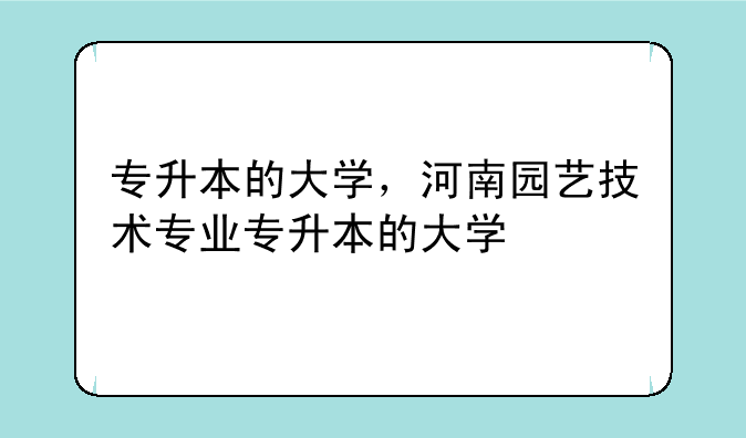 专升本的大学，河南园艺技术专业专