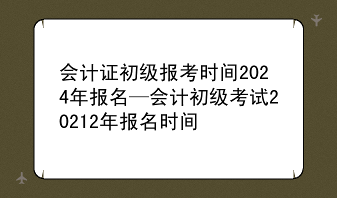 会计证初级报考时间2024年报名—会计初级考试20212年报名时间