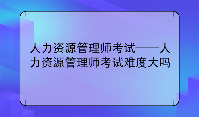 人力资源管理师考试——人力资源管