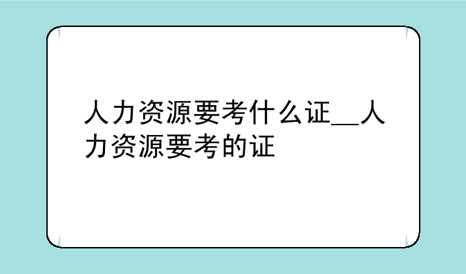 人力资源要考什么证__人力资源要考的