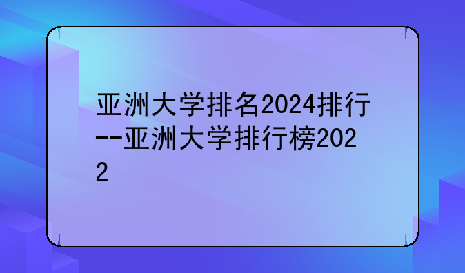 亚洲大学排名2024排行--亚洲大学排行