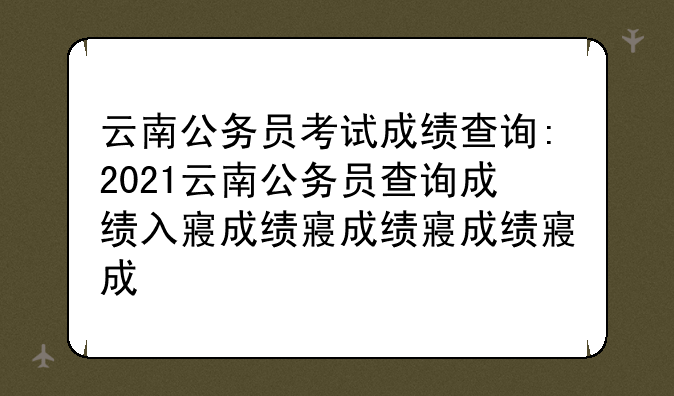 云南公务员考试成绩查询:2021云南公务员查询成绩入口