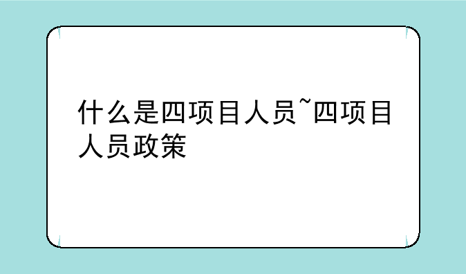 什么是四项目人员~四项目人员政策