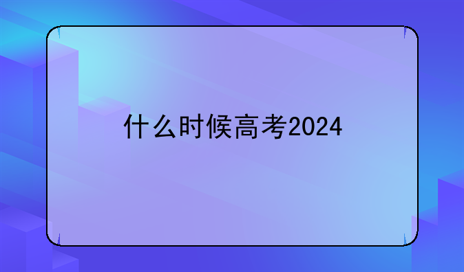 什么时候高考2024