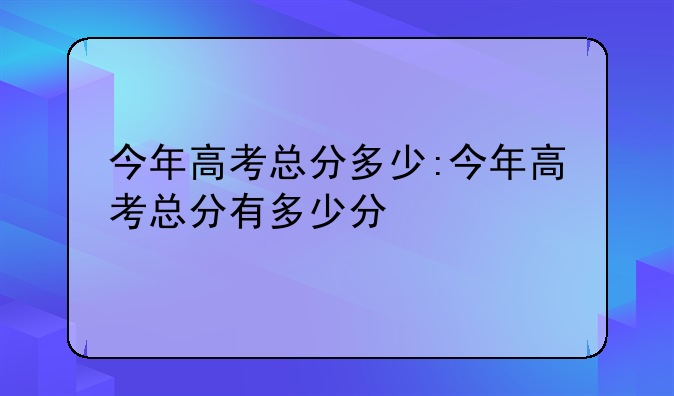今年高考总分多少:今年高考总分有多少分