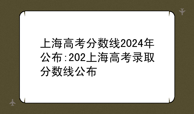 上海高考分数线2024年公布:202上海高考