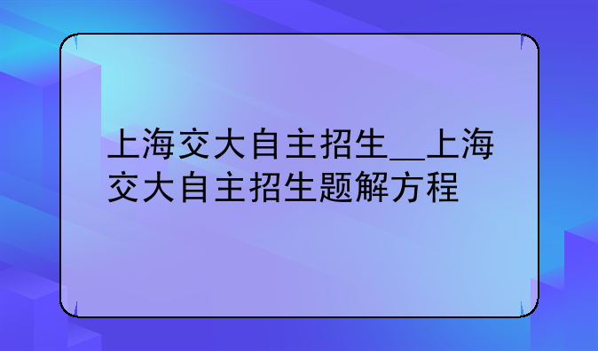 上海交大自主招生__上海交大自主招生