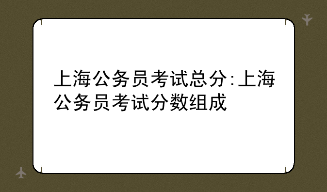 上海公务员考试总分:上海公务员考试分数组成