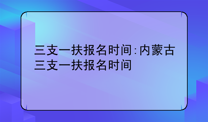 三支一扶报名时间:内蒙古三支一扶报