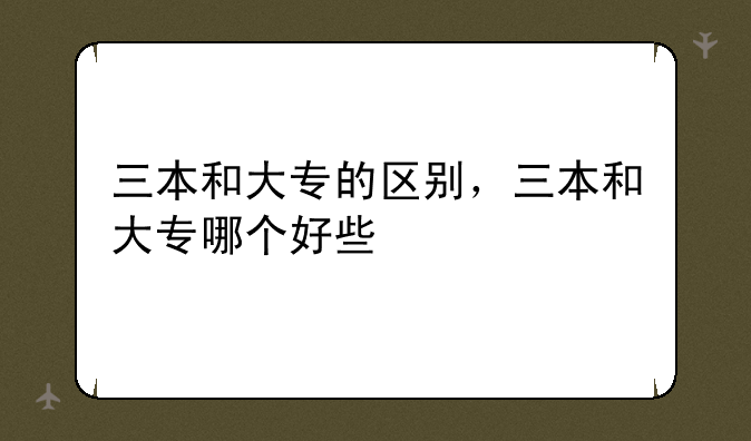 三本和大专的区别，三本和大专哪个好些