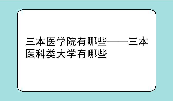 三本医学院有哪些——三本医科类大学有哪些