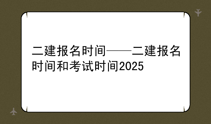 二建报名时间——二建报名时间和考