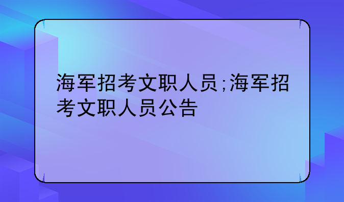 海军招考文职人员;海军招考文职人员公告