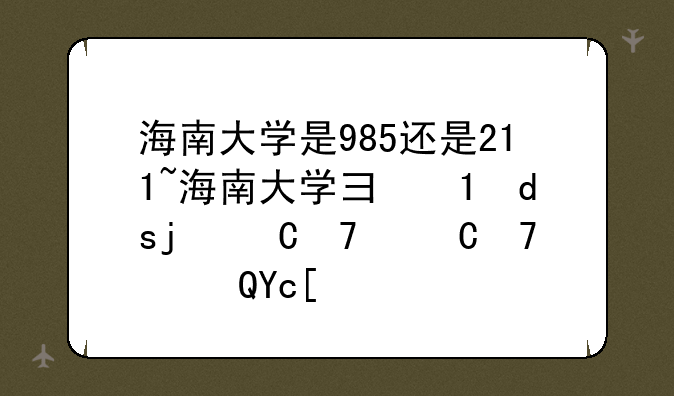 海南大学是985还是211~海南大学录取分数线2024年