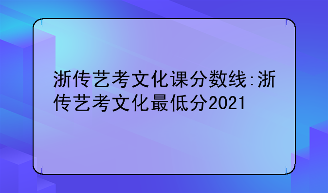 浙传艺考文化课分数线:浙传艺考文化最低分2021