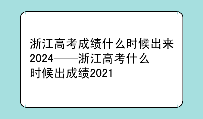 浙江高考成绩什么时候出来2024——浙江高考什么时候出成绩2021