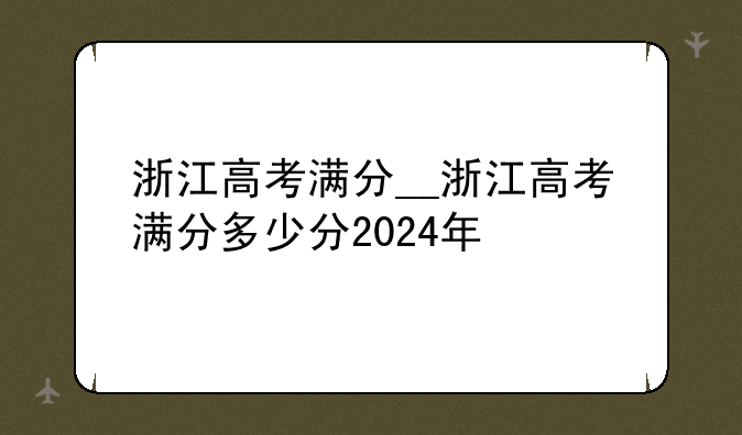 浙江高考满分__浙江高考满分多少分2024年