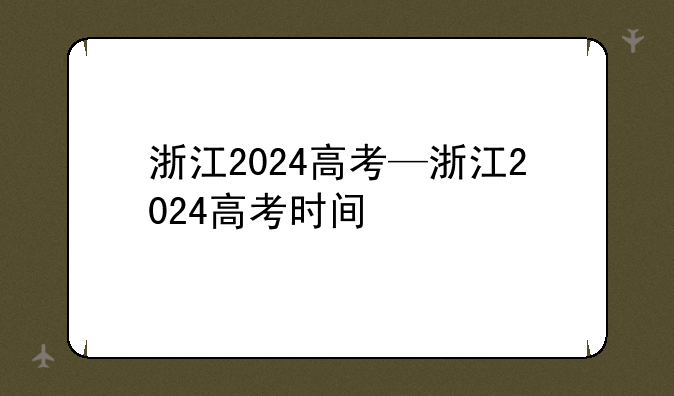 浙江2024高考—浙江2024高考时间