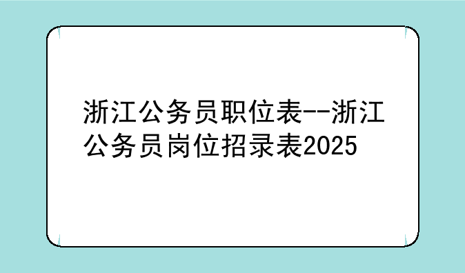 浙江公务员职位表--浙江公务员岗位招录表2025