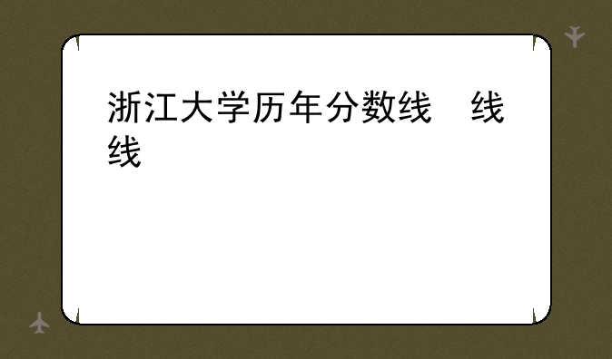 浙江大学历年分数线，浙江录取分数线最低的大学