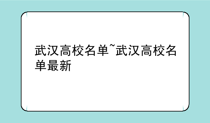 武汉高校名单~武汉高校名单最新