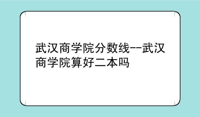 武汉商学院分数线--武汉商学院算好二