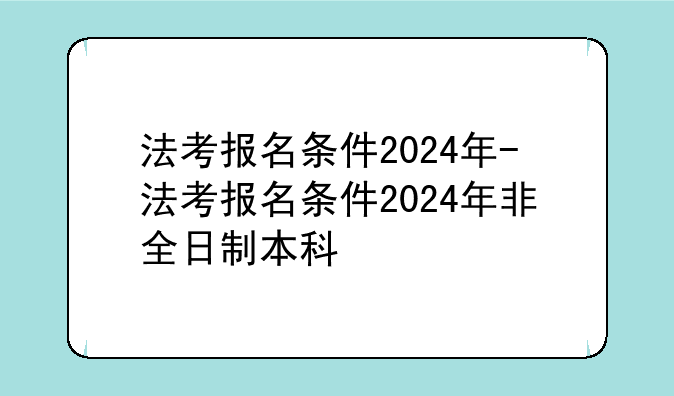 法考报名条件2024年-法考报名条件2024年非全日制本科