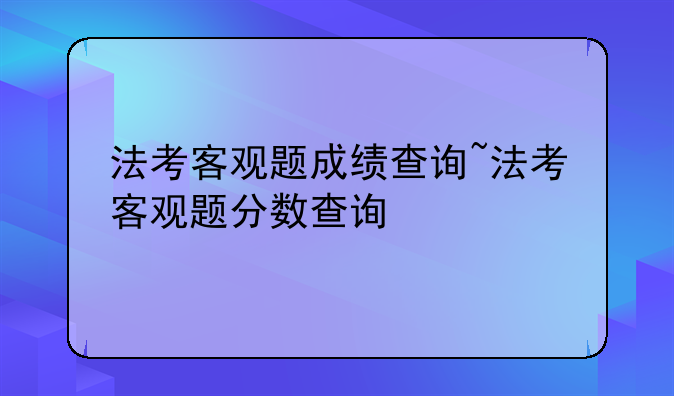 法考客观题成绩查询~法考客观题分数查询