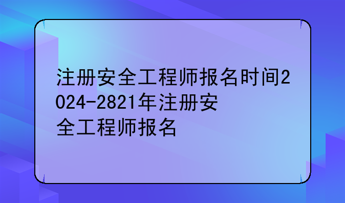 注册安全工程师报名时间2024-2821年注册安全工程师报名