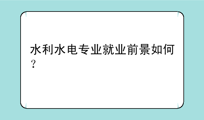 水利水电专业就业前景如何？