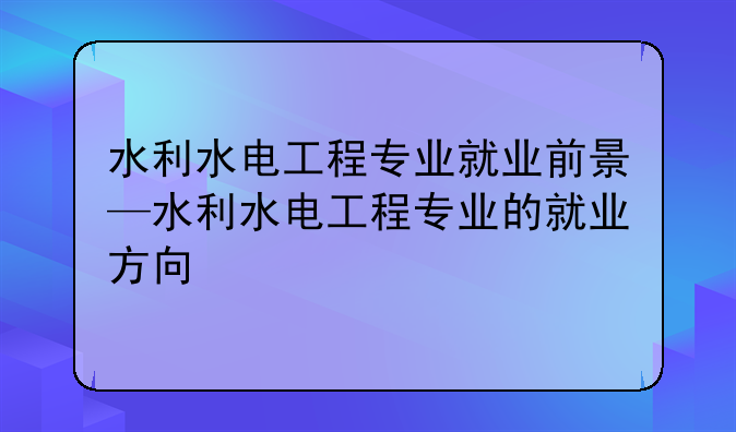 水利水电工程专业就业前景—水利水
