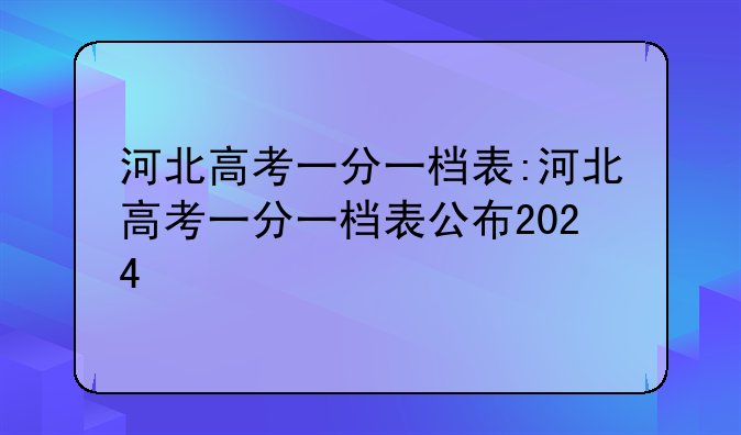 河北高考一分一档表:河北高考一分一档表公布2024