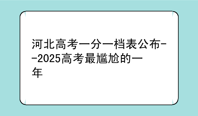 河北高考一分一档表公布--2025高考最尴尬的一年