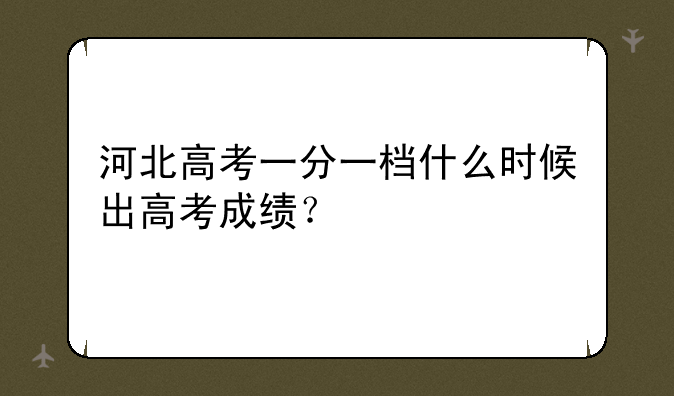 河北高考一分一档什么时候出高考成绩？