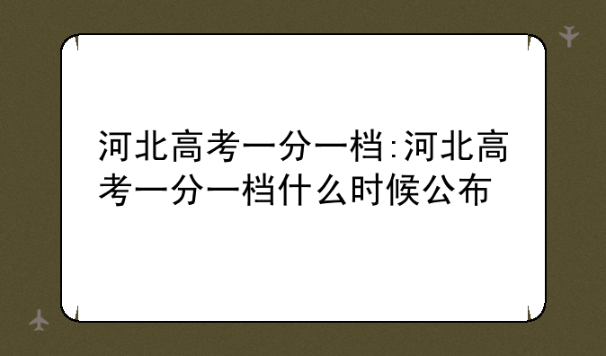 河北高考一分一档:河北高考一分一档什么时候公布
