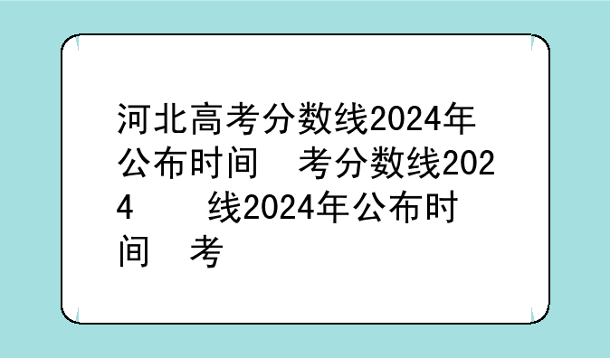 河北高考分数线2024年公布时间，河北高考分数线何时公布