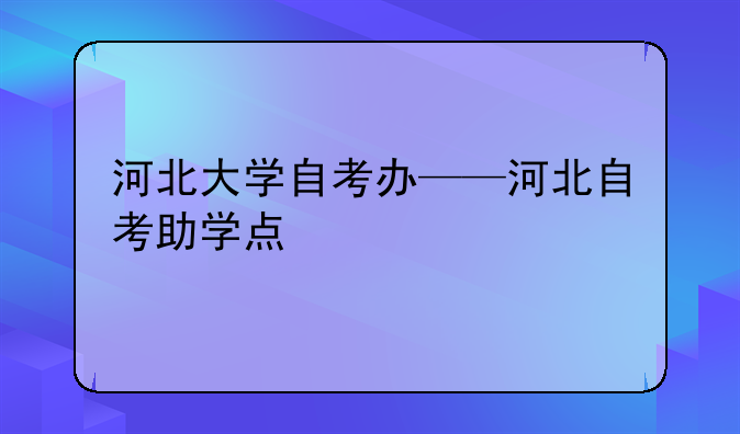 河北大学自考办——河北自考助学点