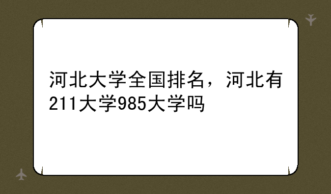 河北大学全国排名，河北有211大学985大学吗