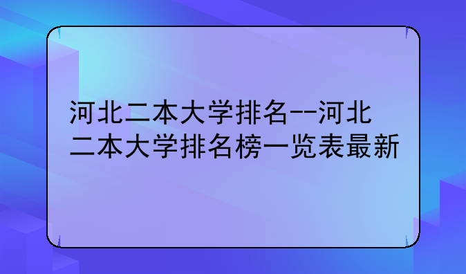 河北二本大学排名--河北二本大学排名榜一览表最新
