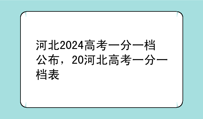 河北2024高考一分一档公布，20河北高考一分一档表