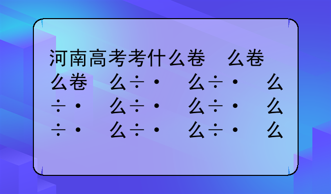 河南高考考什么卷，河南高考是一卷还是二卷